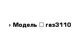  › Модель ­ газ3110